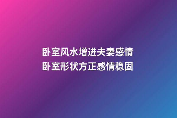 卧室风水增进夫妻感情 卧室形状方正感情稳固